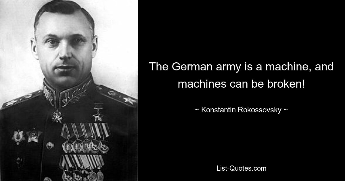 The German army is a machine, and machines can be broken! — © Konstantin Rokossovsky