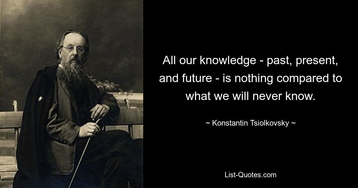 All our knowledge - past, present, and future - is nothing compared to what we will never know. — © Konstantin Tsiolkovsky