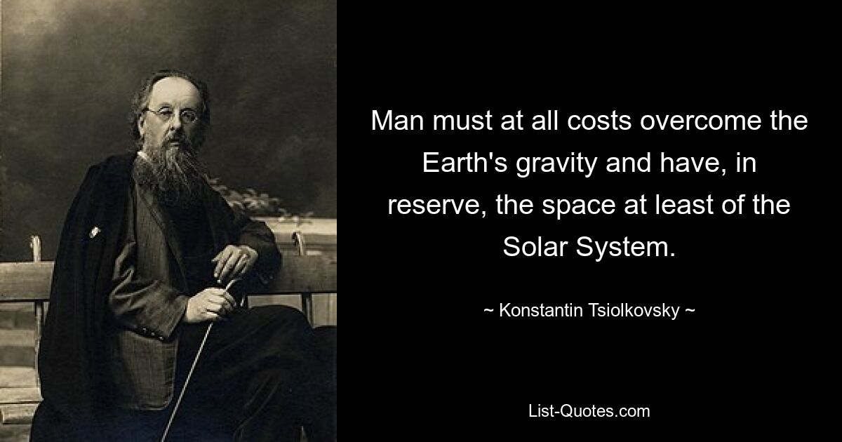 Man must at all costs overcome the Earth's gravity and have, in reserve, the space at least of the Solar System. — © Konstantin Tsiolkovsky