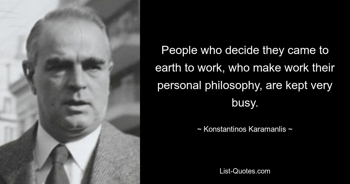 People who decide they came to earth to work, who make work their personal philosophy, are kept very busy. — © Konstantinos Karamanlis