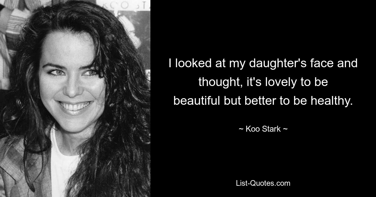 I looked at my daughter's face and thought, it's lovely to be beautiful but better to be healthy. — © Koo Stark