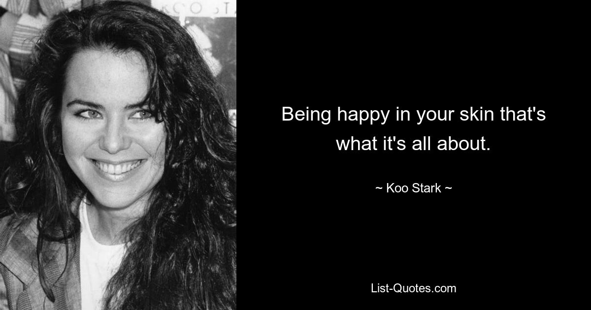 Being happy in your skin that's what it's all about. — © Koo Stark