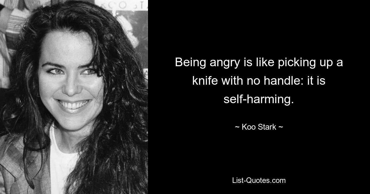 Being angry is like picking up a knife with no handle: it is self-harming. — © Koo Stark