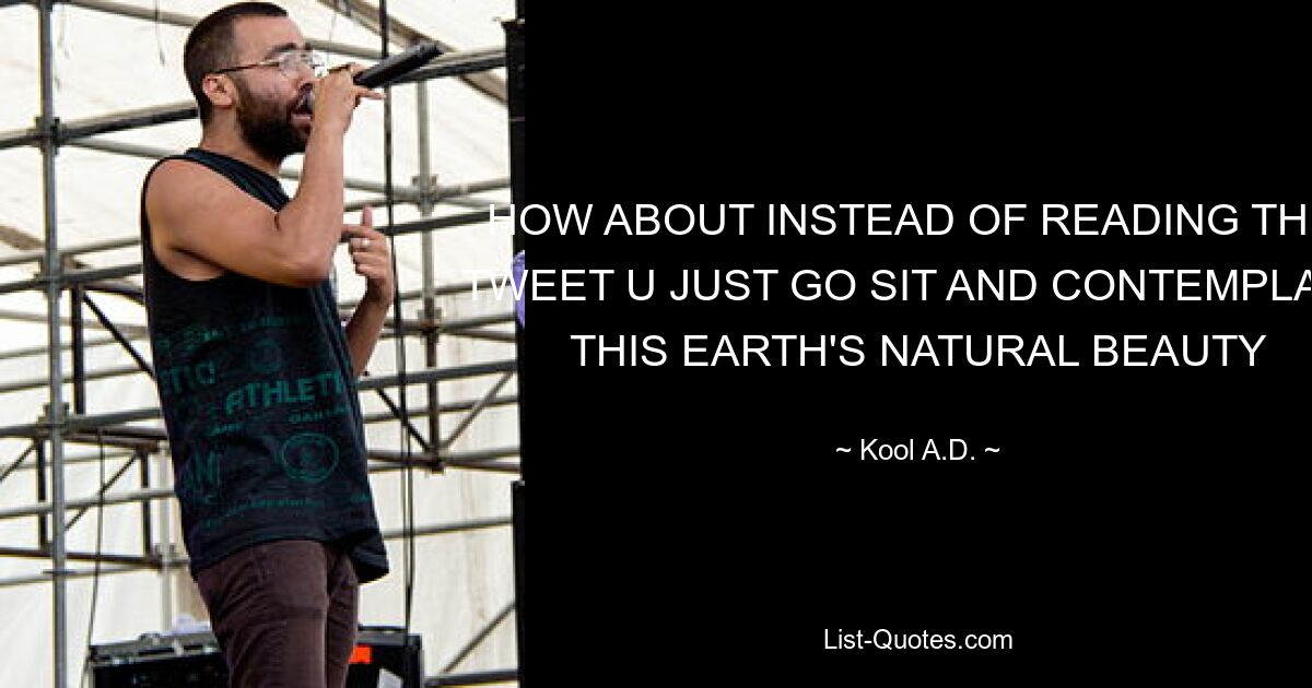 HOW ABOUT INSTEAD OF READING THIS TWEET U JUST GO SIT AND CONTEMPLATE THIS EARTH'S NATURAL BEAUTY — © Kool A.D.