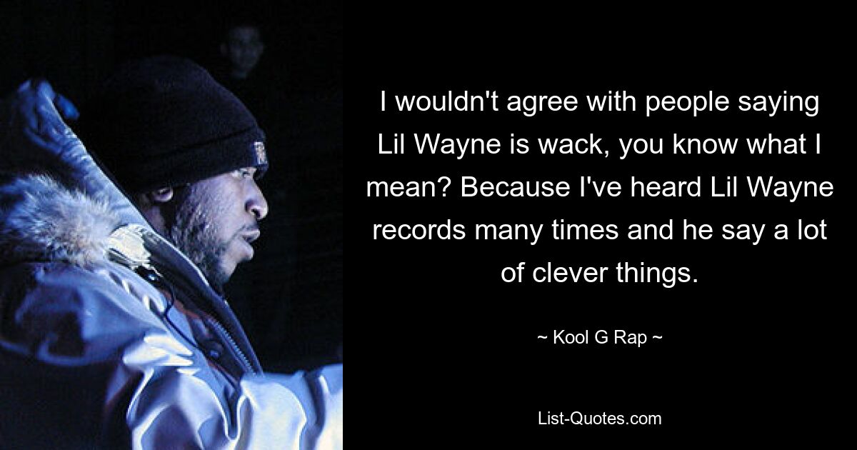 I wouldn't agree with people saying Lil Wayne is wack, you know what I mean? Because I've heard Lil Wayne records many times and he say a lot of clever things. — © Kool G Rap