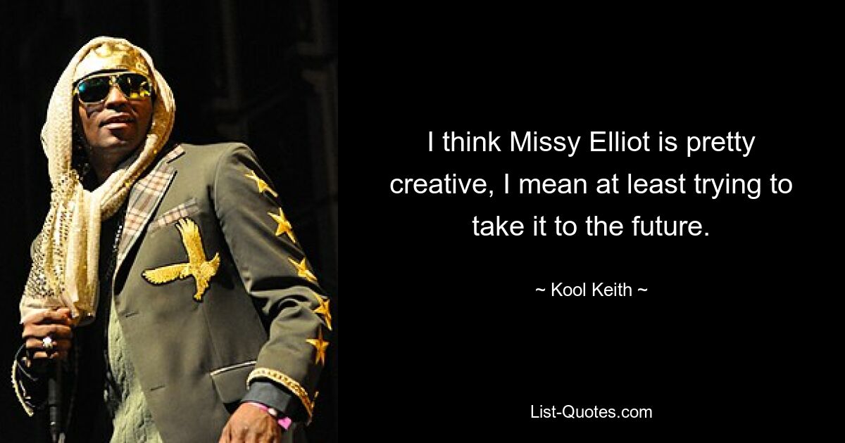 I think Missy Elliot is pretty creative, I mean at least trying to take it to the future. — © Kool Keith