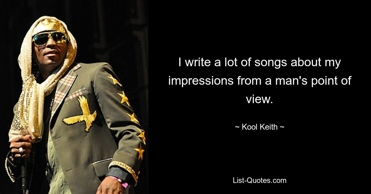 I write a lot of songs about my impressions from a man's point of view. — © Kool Keith