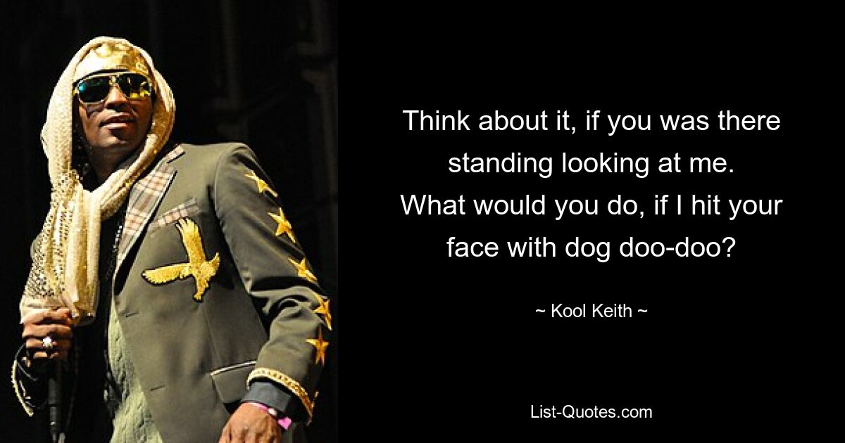 Think about it, if you was there standing looking at me.
What would you do, if I hit your face with dog doo-doo? — © Kool Keith