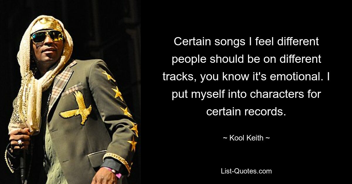 Certain songs I feel different people should be on different tracks, you know it's emotional. I put myself into characters for certain records. — © Kool Keith