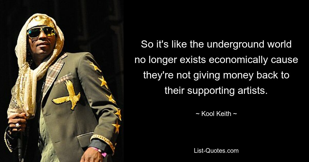 So it's like the underground world no longer exists economically cause they're not giving money back to their supporting artists. — © Kool Keith