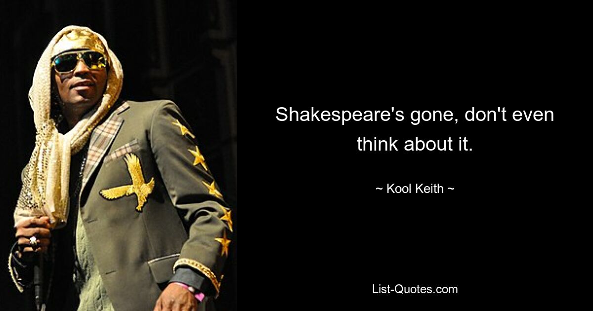 Shakespeare's gone, don't even think about it. — © Kool Keith