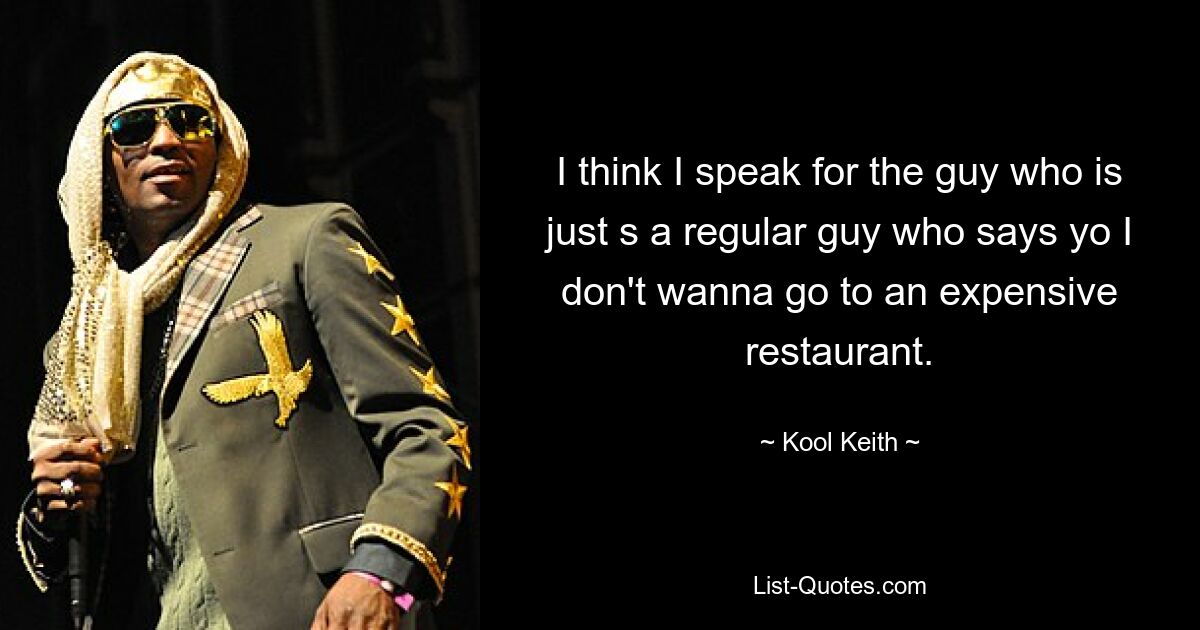 I think I speak for the guy who is just s a regular guy who says yo I don't wanna go to an expensive restaurant. — © Kool Keith