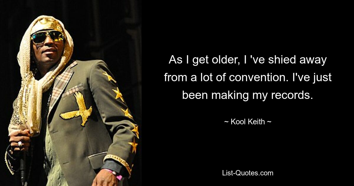 As I get older, I 've shied away from a lot of convention. I've just been making my records. — © Kool Keith