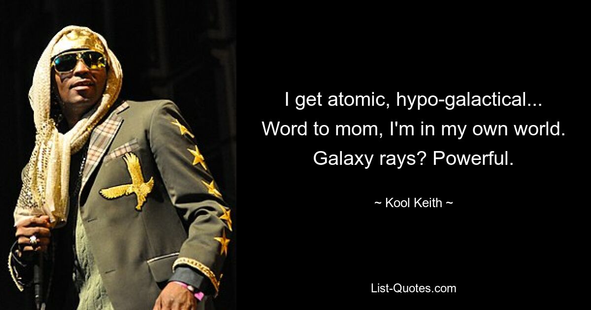 I get atomic, hypo-galactical...
Word to mom, I'm in my own world.
Galaxy rays? Powerful. — © Kool Keith