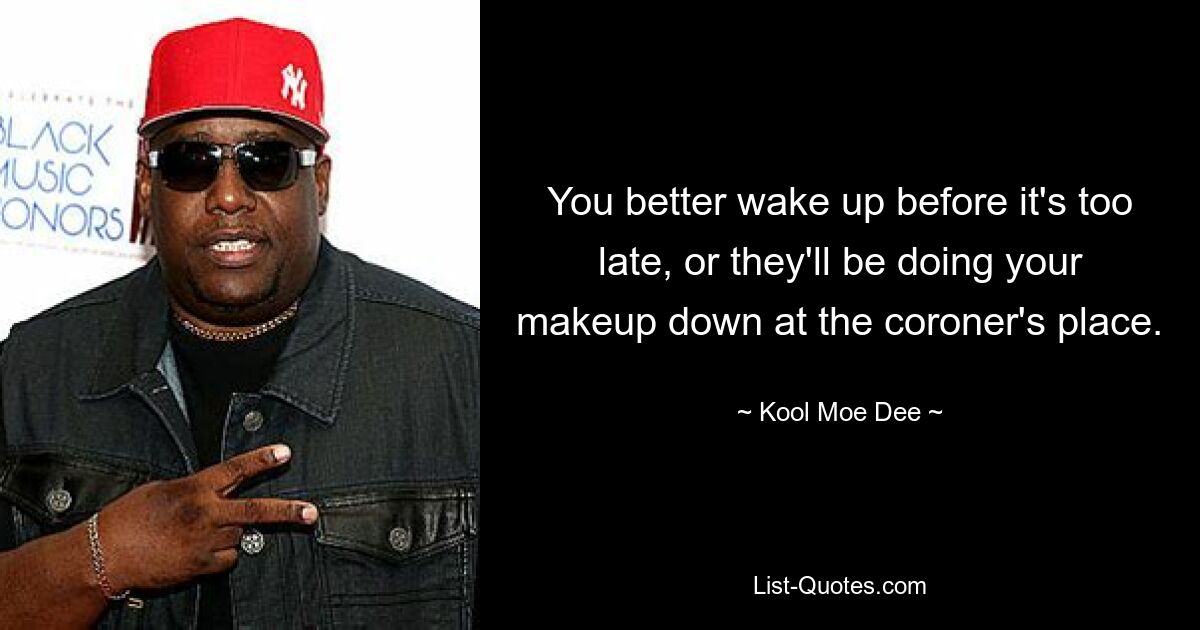 You better wake up before it's too late, or they'll be doing your makeup down at the coroner's place. — © Kool Moe Dee