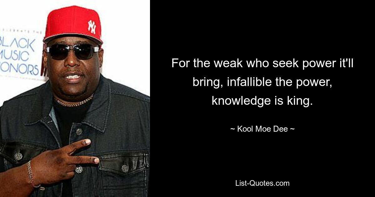 For the weak who seek power it'll bring, infallible the power, knowledge is king. — © Kool Moe Dee