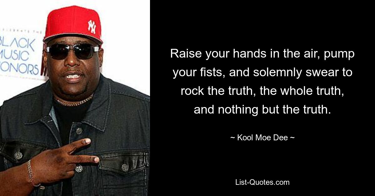 Raise your hands in the air, pump your fists, and solemnly swear to rock the truth, the whole truth, and nothing but the truth. — © Kool Moe Dee