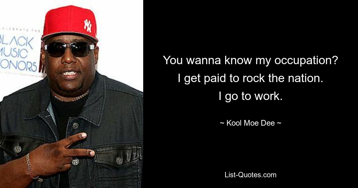 You wanna know my occupation?
I get paid to rock the nation.
I go to work. — © Kool Moe Dee