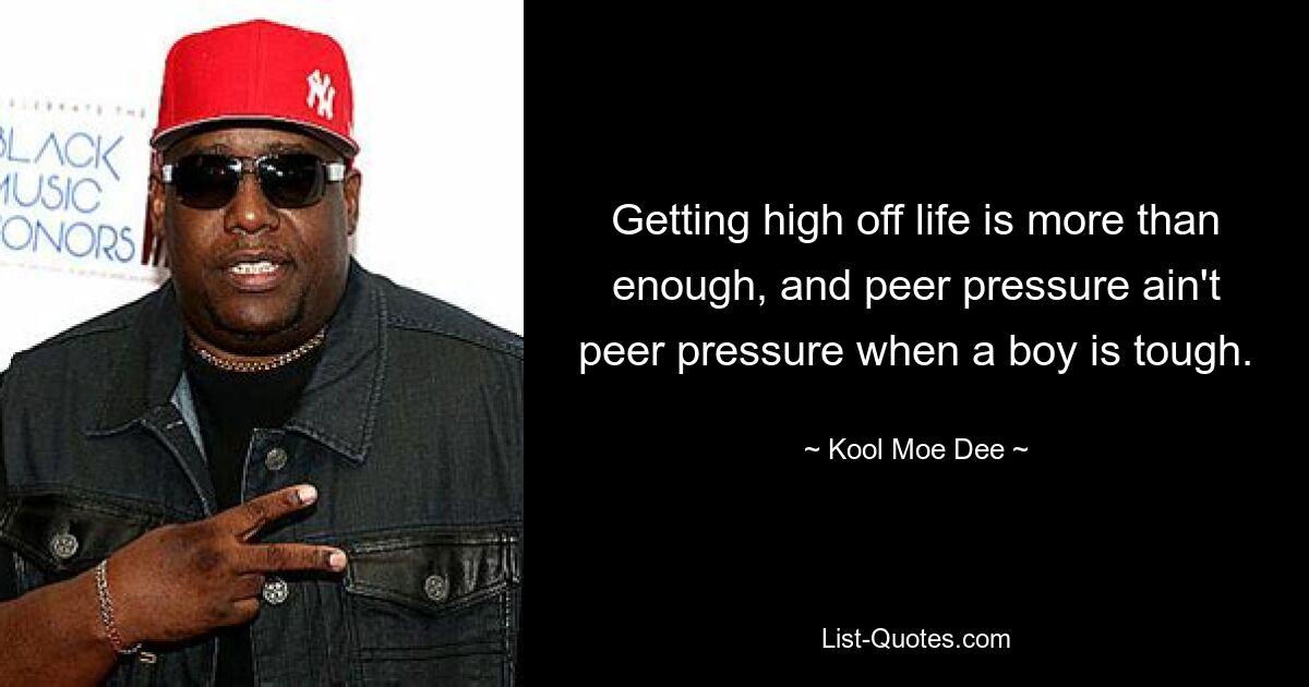 Getting high off life is more than enough, and peer pressure ain't peer pressure when a boy is tough. — © Kool Moe Dee