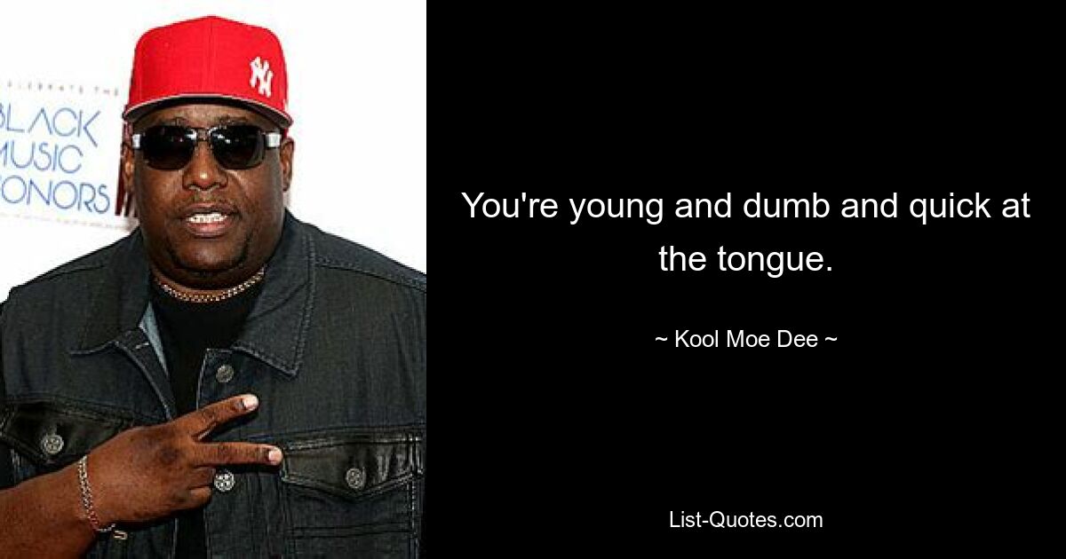 You're young and dumb and quick at the tongue. — © Kool Moe Dee