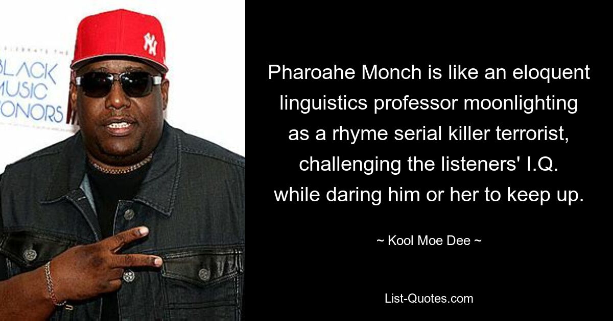 Pharoahe Monch is like an eloquent linguistics professor moonlighting as a rhyme serial killer terrorist, challenging the listeners' I.Q. while daring him or her to keep up. — © Kool Moe Dee