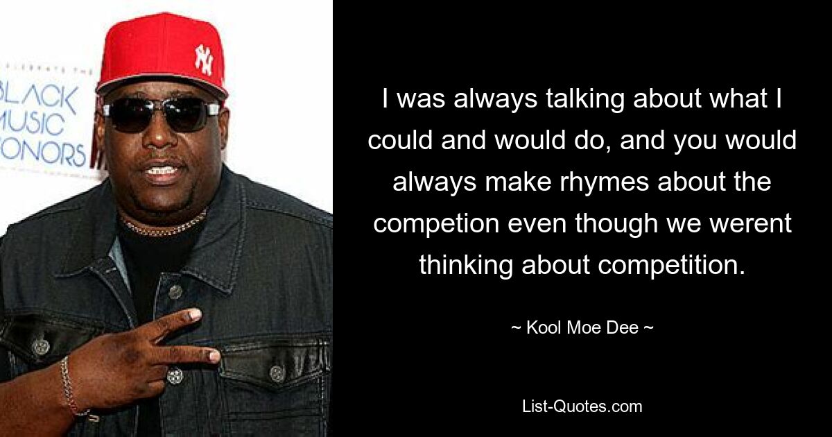 I was always talking about what I could and would do, and you would always make rhymes about the competion even though we werent thinking about competition. — © Kool Moe Dee