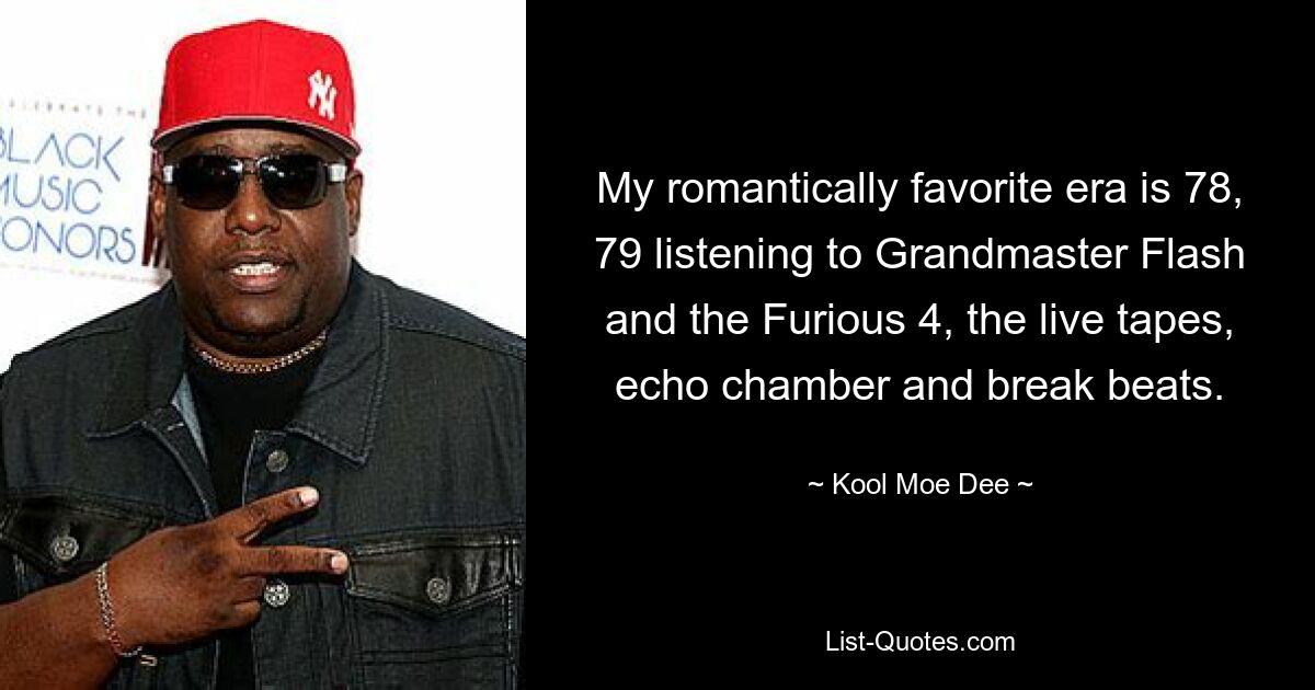 My romantically favorite era is 78, 79 listening to Grandmaster Flash and the Furious 4, the live tapes, echo chamber and break beats. — © Kool Moe Dee