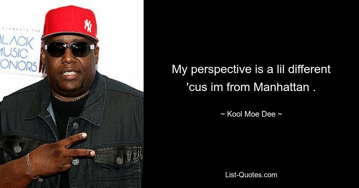 My perspective is a lil different 'cus im from Manhattan . — © Kool Moe Dee