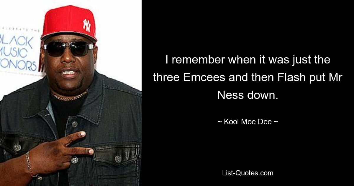 I remember when it was just the three Emcees and then Flash put Mr Ness down. — © Kool Moe Dee