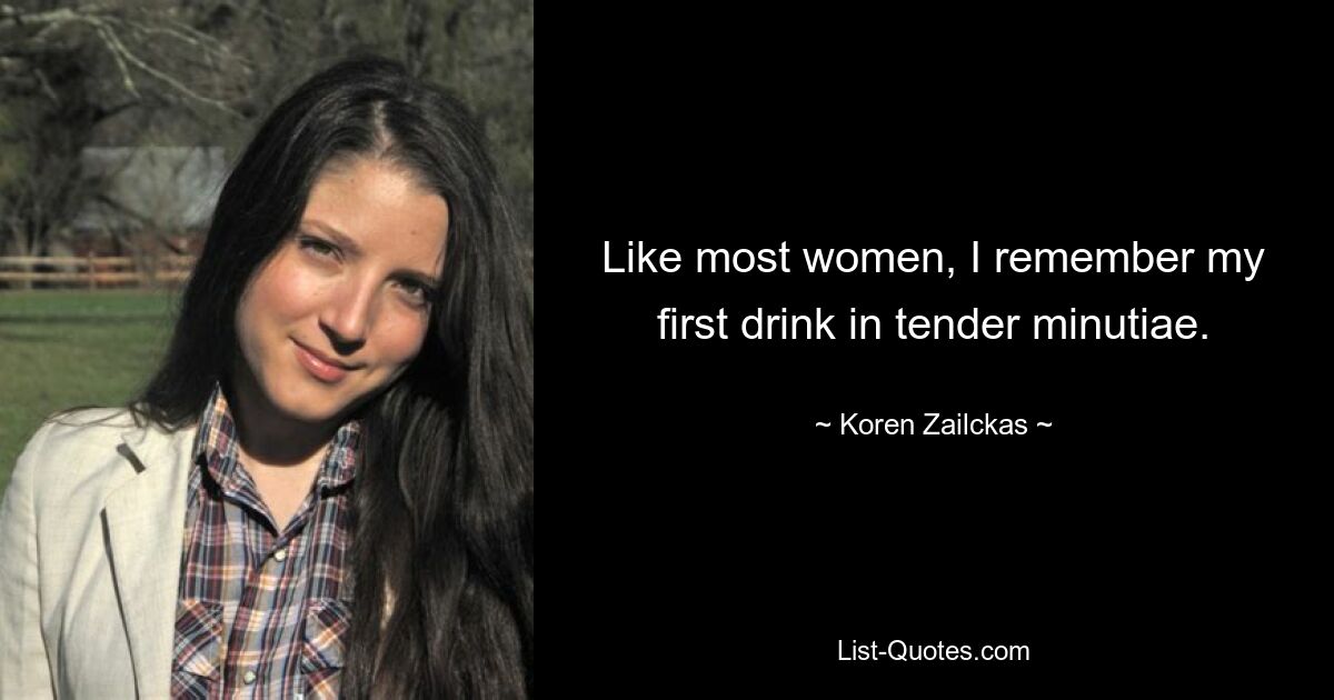 Like most women, I remember my first drink in tender minutiae. — © Koren Zailckas