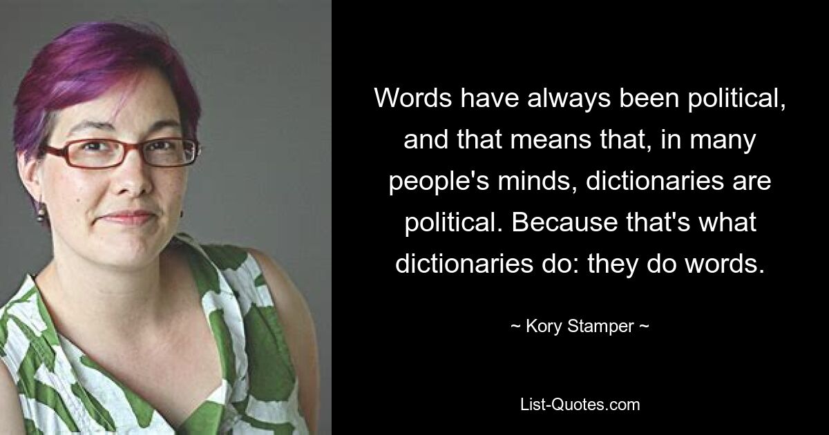 Words have always been political, and that means that, in many people's minds, dictionaries are political. Because that's what dictionaries do: they do words. — © Kory Stamper