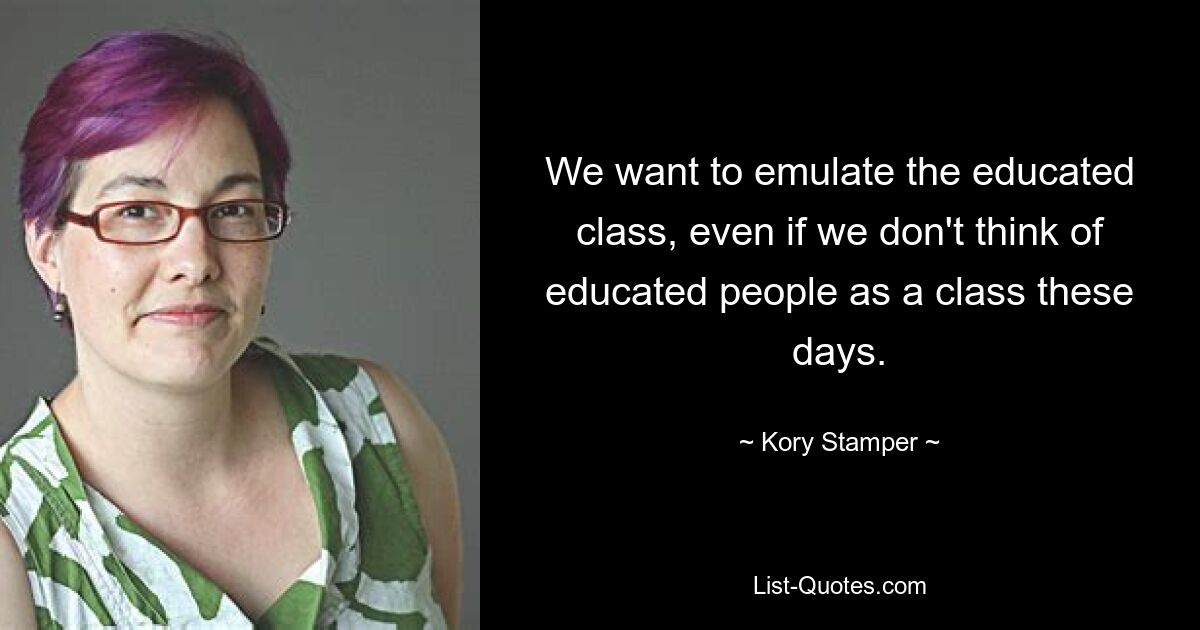 We want to emulate the educated class, even if we don't think of educated people as a class these days. — © Kory Stamper