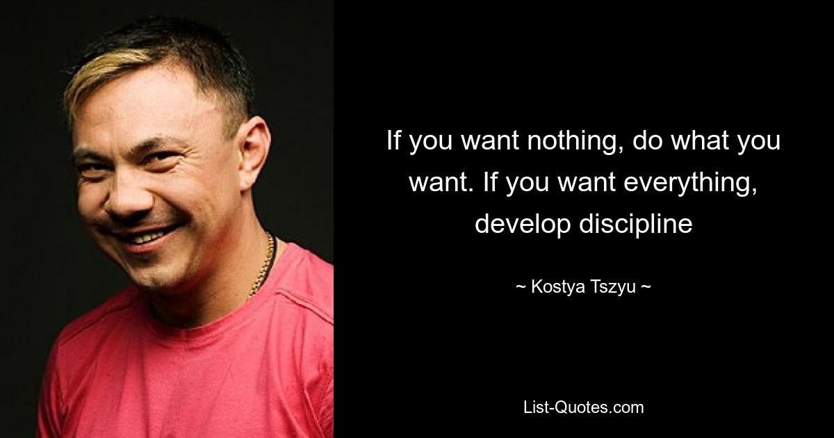 If you want nothing, do what you want. If you want everything, develop discipline — © Kostya Tszyu