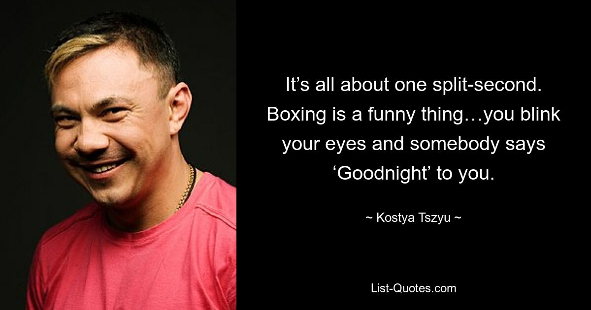 It’s all about one split-second. Boxing is a funny thing…you blink your eyes and somebody says ‘Goodnight’ to you. — © Kostya Tszyu