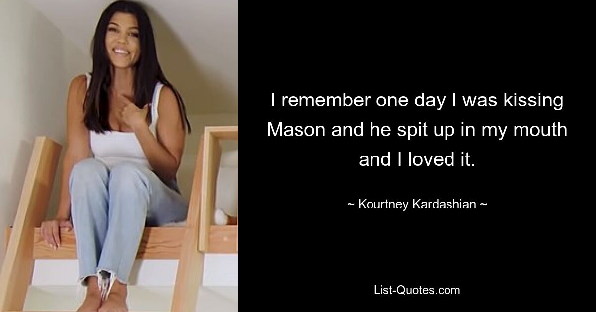 I remember one day I was kissing Mason and he spit up in my mouth and I loved it. — © Kourtney Kardashian