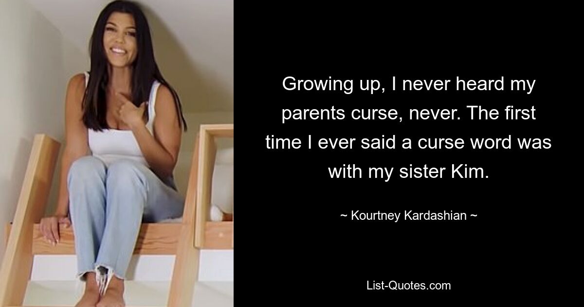 Growing up, I never heard my parents curse, never. The first time I ever said a curse word was with my sister Kim. — © Kourtney Kardashian