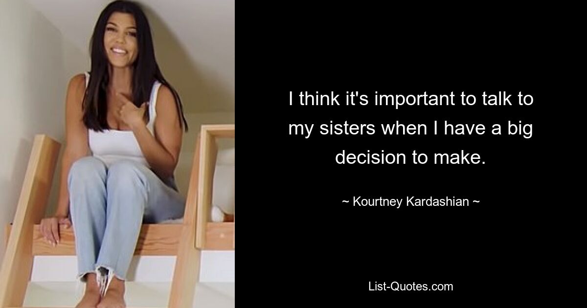 I think it's important to talk to my sisters when I have a big decision to make. — © Kourtney Kardashian