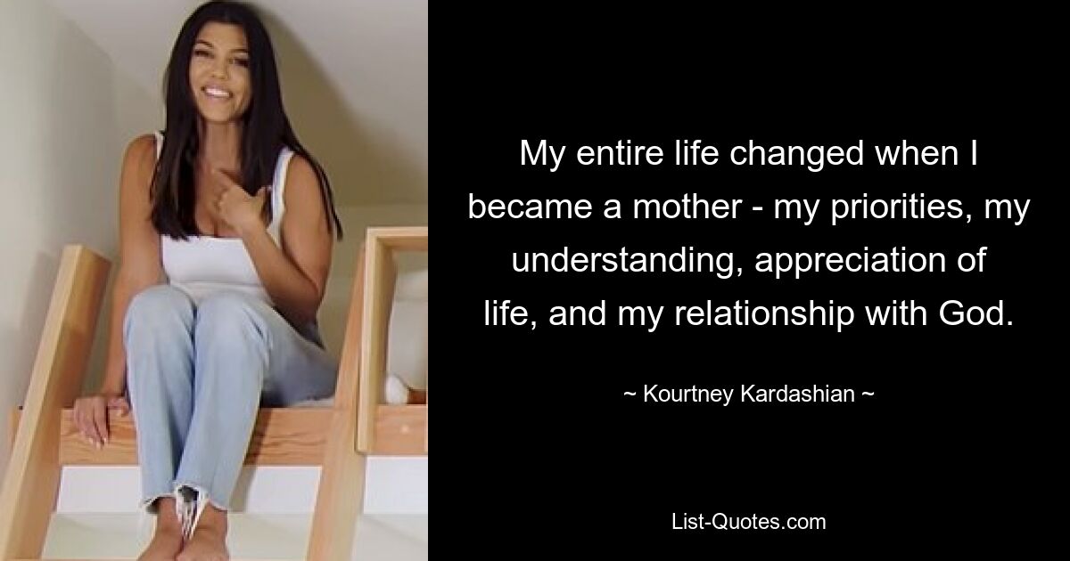 Als ich Mutter wurde, veränderte sich mein gesamtes Leben – meine Prioritäten, mein Verständnis, meine Wertschätzung für das Leben und meine Beziehung zu Gott. — © Kourtney Kardashian 