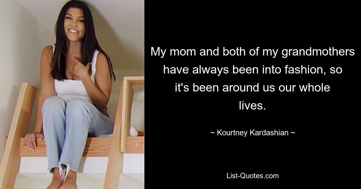 My mom and both of my grandmothers have always been into fashion, so it's been around us our whole lives. — © Kourtney Kardashian