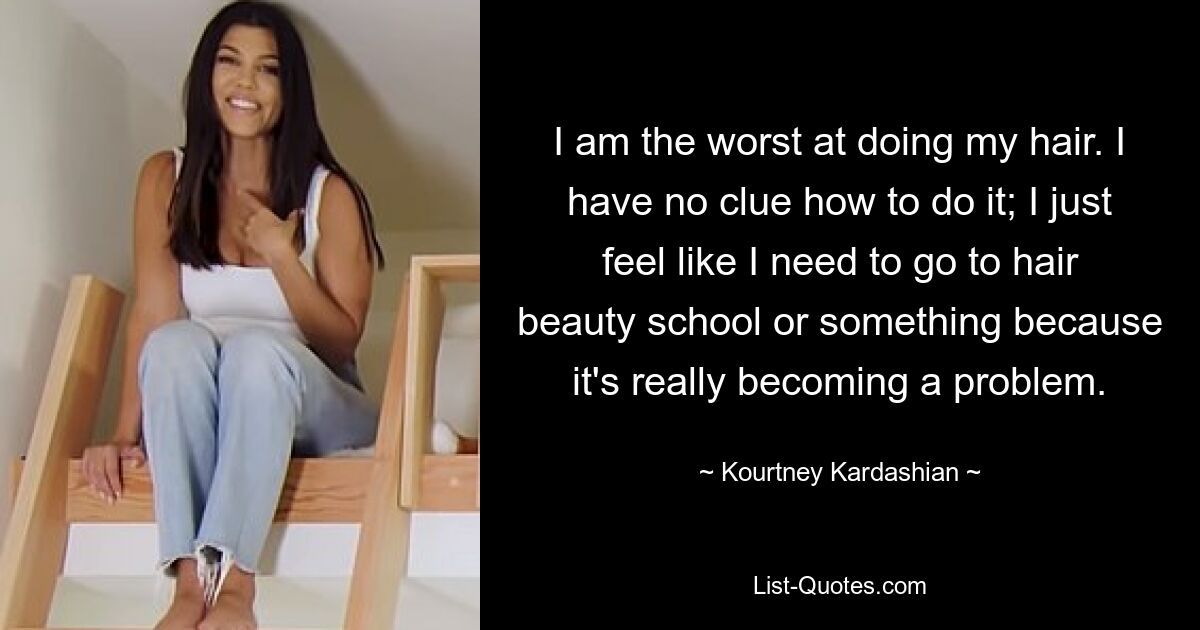 I am the worst at doing my hair. I have no clue how to do it; I just feel like I need to go to hair beauty school or something because it's really becoming a problem. — © Kourtney Kardashian