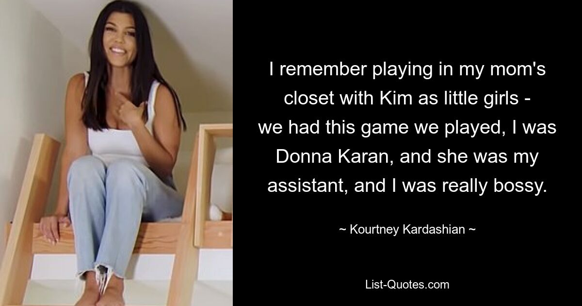 I remember playing in my mom's closet with Kim as little girls - we had this game we played, I was Donna Karan, and she was my assistant, and I was really bossy. — © Kourtney Kardashian