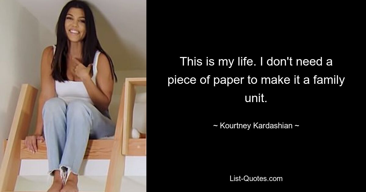 This is my life. I don't need a piece of paper to make it a family unit. — © Kourtney Kardashian