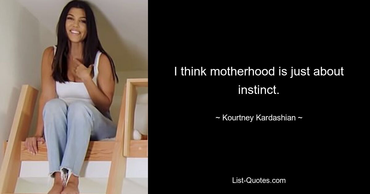 I think motherhood is just about instinct. — © Kourtney Kardashian