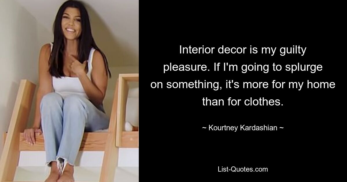 Interior decor is my guilty pleasure. If I'm going to splurge on something, it's more for my home than for clothes. — © Kourtney Kardashian