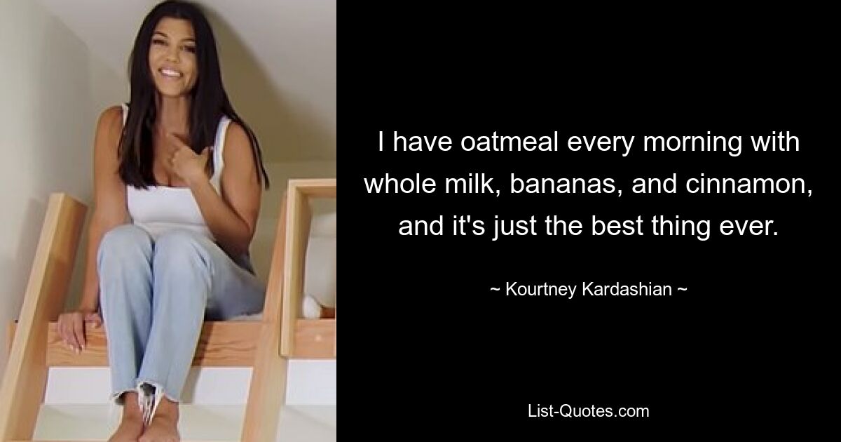 I have oatmeal every morning with whole milk, bananas, and cinnamon, and it's just the best thing ever. — © Kourtney Kardashian