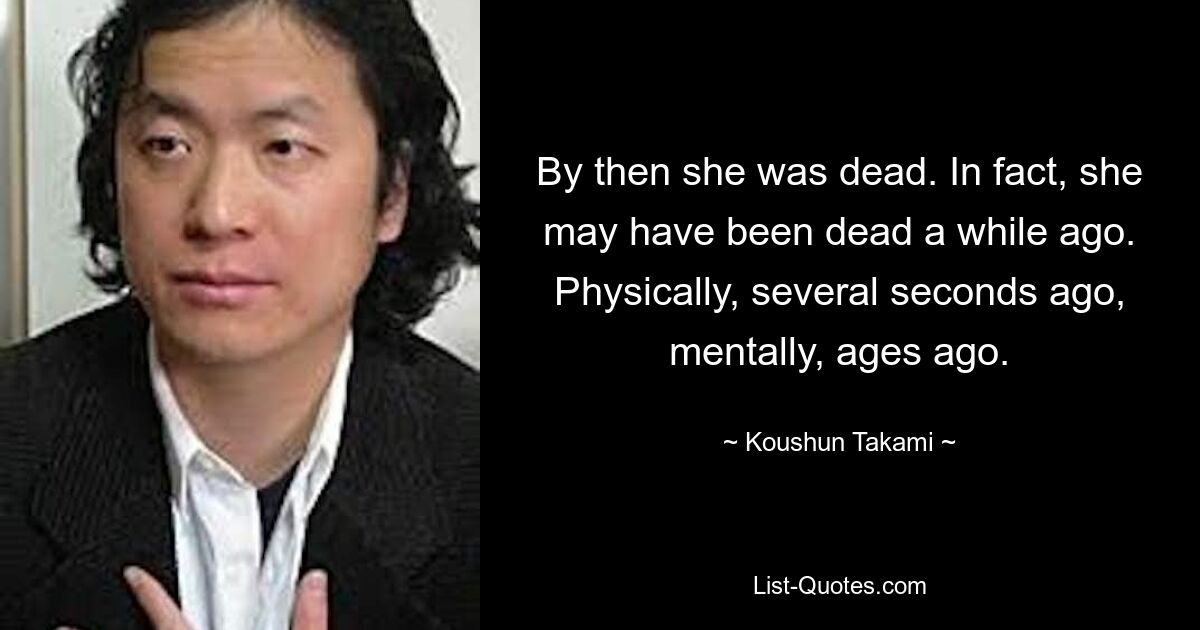 By then she was dead. In fact, she may have been dead a while ago. Physically, several seconds ago, mentally, ages ago. — © Koushun Takami