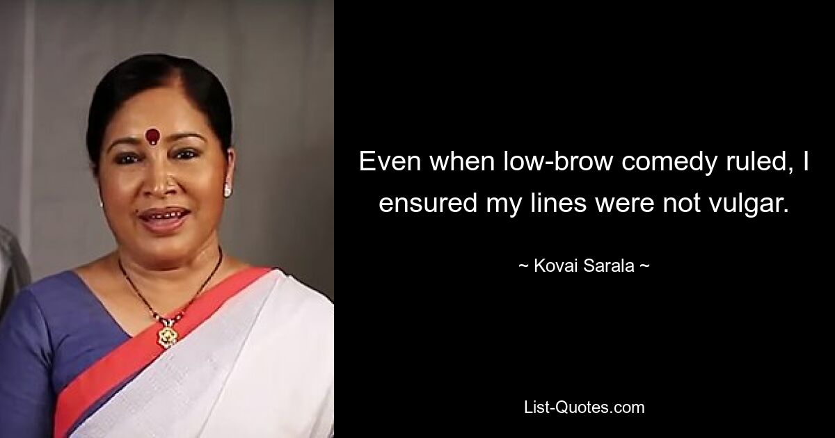 Even when low-brow comedy ruled, I ensured my lines were not vulgar. — © Kovai Sarala