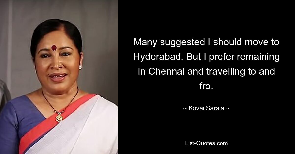 Many suggested I should move to Hyderabad. But I prefer remaining in Chennai and travelling to and fro. — © Kovai Sarala