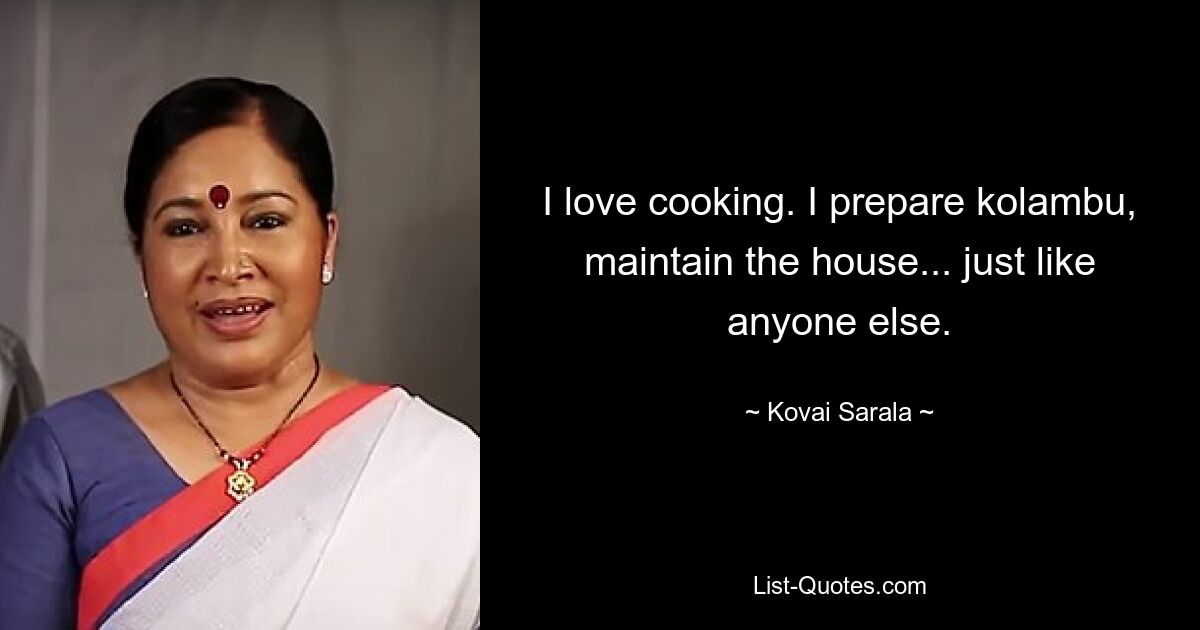 I love cooking. I prepare kolambu, maintain the house... just like anyone else. — © Kovai Sarala