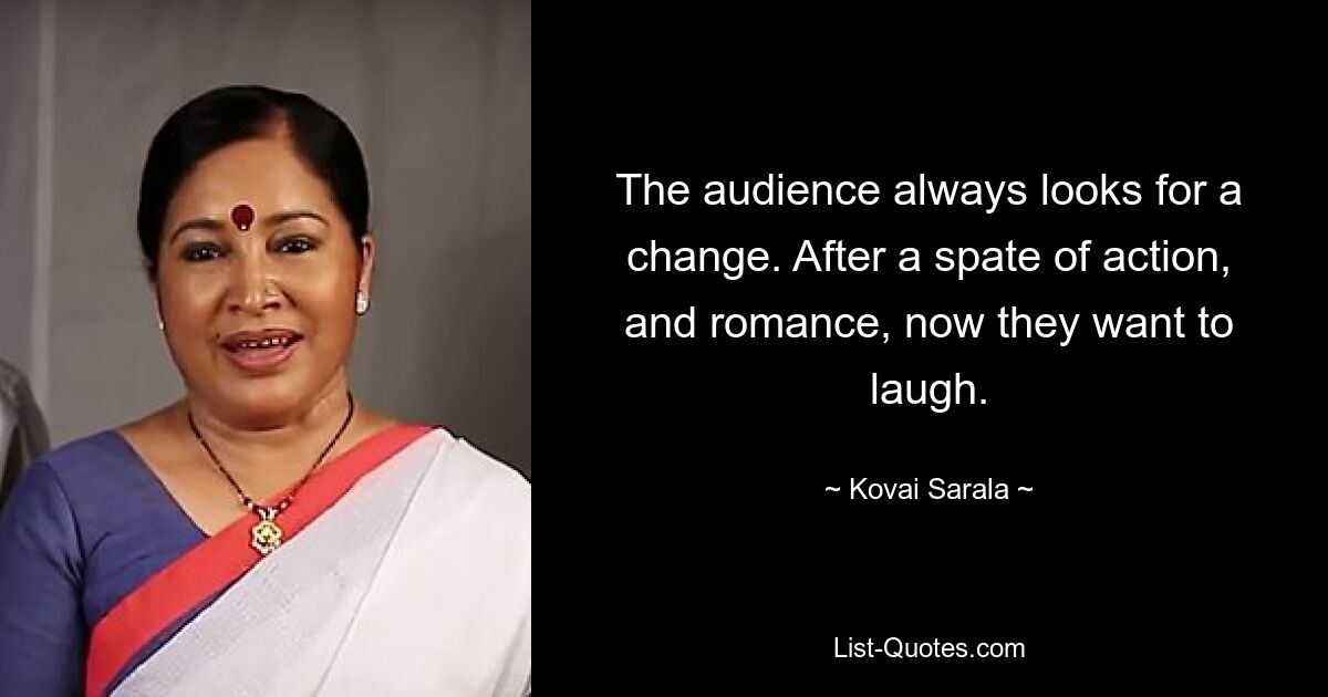 The audience always looks for a change. After a spate of action, and romance, now they want to laugh. — © Kovai Sarala